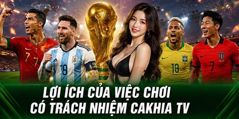 Lợi ích của việc chơi có trách nhiệm Cakhia TV