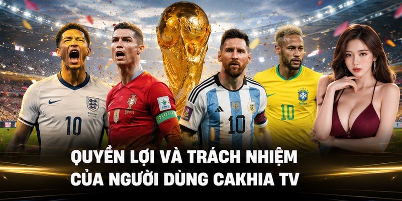 Quyền lợi và trách nhiệm của người dùng Cakhia TV
